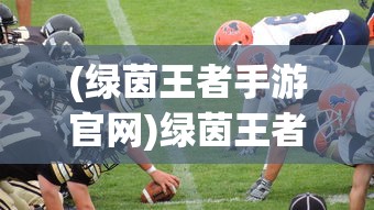 (绿茵王者手游官网)绿茵王者手游，竞技与策略的结合