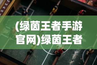 (绿茵王者手游官网)绿茵王者手游，竞技与策略的结合