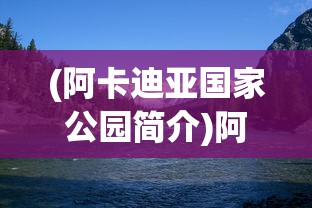 (阿卡迪亚国家公园简介)阿卡迪亚国家公园，自然与历史的完美融合之地