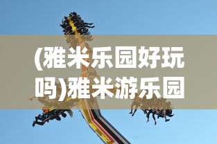 (雅米乐园好玩吗)雅米游乐园，乐趣无穷的乐园体验