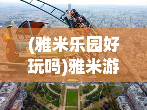 (雅米乐园好玩吗)雅米游乐园，乐趣无穷的乐园体验