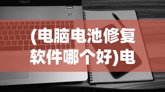 (电脑电池修复软件哪个好)电脑电池修复软件，重塑电池寿命的关键