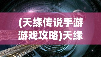 (天缘传说手游游戏攻略)天缘传说手游，探索神秘世界的奇幻之旅