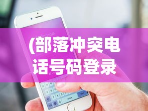 (部落冲突电话号码登录版本没有了吗)部落冲突电话号码登录版本，全面解析与FAQ