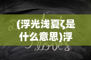 (浮光浅夏ζ是什么意思)浮光灼夏，探寻词语背后的意境与情感