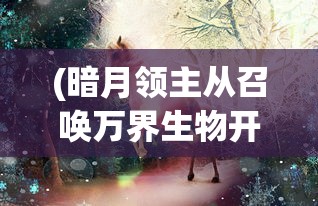 (暗月领主从召唤万界生物开始)暗月领主，召唤万界的神秘力量