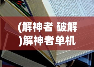 (解神者 破解)解神者单机版2024，游戏深度解析与常见问题解答