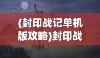 (封印战记单机版攻略)封印战记单机版，探索与解析