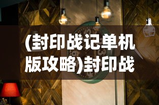(封印战记单机版攻略)封印战记单机版，探索与解析