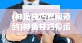 (神角技巧官网预约)神角技巧停运公告背后的深度解读与思考
