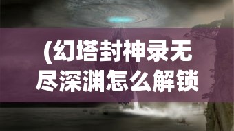 (幻塔封神录无尽深渊怎么解锁最简单的方法)幻塔封神录，无尽深渊的探险与挑战