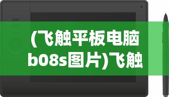 (飞触平板电脑b08s图片)飞触平板电脑B08S，性能、特点与常见问题解答