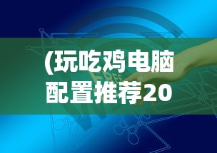 (玩吃鸡电脑配置推荐2023)玩绝地求生电脑配置推荐——打造你的专属战场