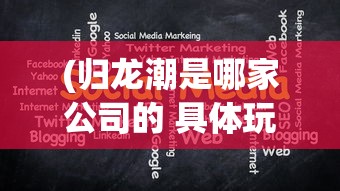 (归龙潮是哪家公司的 具体玩法介绍)归龙潮背后的公司，揭秘与探索