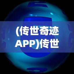 (传世奇迹APP)传世奇迹APP，重塑数字娱乐时代的传奇