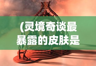 (灵境奇谈最暴露的皮肤是什么)灵境奇谈，探索神秘世界的门户