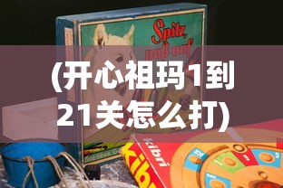 (开心祖玛1到21关怎么打)开心祖玛游戏攻略，揭秘第1至第21关的通关秘籍