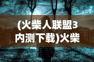 (火柴人联盟3内测下载)火柴人联盟3内测，深度探索与期待
