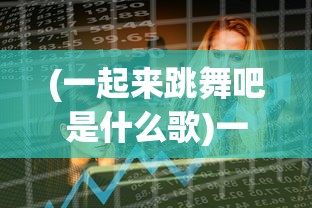 (一起来跳舞吧是什么歌)一起来跳舞吧，舞动生活的无限魅力