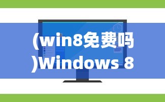 (win8免费吗)Windows 8免费，全新操作系统带来的机遇与挑战