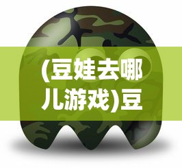 (豆娃去哪儿游戏)豆娃去哪儿，一场充满童趣与探索的冒险之旅