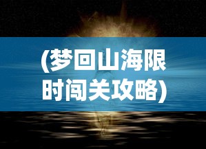 (梦回山海限时闯关攻略)梦回山海手游，探索奇幻世界的无尽魅力