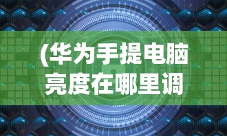 (华为手提电脑亮度在哪里调)手提电脑亮度调节方法与步骤详解