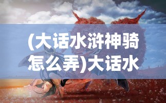 (大话水浒神骑怎么弄)大话水浒，神牛勇士的传奇之旅