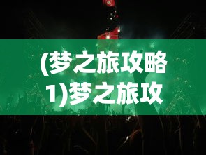 (梦之旅攻略1)梦之旅攻略2，探索未知，解锁梦幻之旅