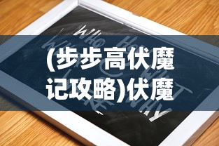 (步步高伏魔记攻略)伏魔记游戏攻略大全及常见问题解答