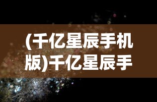 (千亿星辰手机版)千亿星辰手游，探索未知宇宙的奥秘与魅力