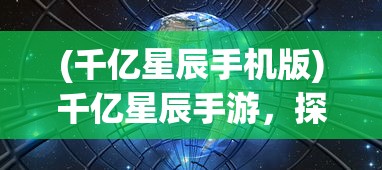 (千亿星辰手机版)千亿星辰手游，探索未知宇宙的奥秘与魅力