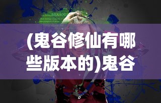 (鬼谷修仙有哪些版本的)鬼谷修仙版本综述及常见问题解答