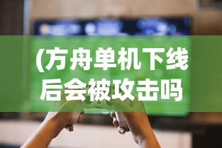(方舟单机下线后会被攻击吗)方舟停服后单机还能玩吗？游戏玩家的探索与疑问解答