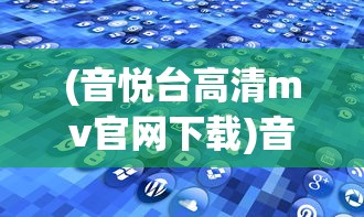 (音悦台高清mv官网下载)音悦台高清MV官网，探索音乐与影像的交融之地