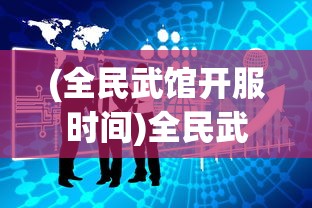 (全民武馆开服时间)全民武馆关服跑路，深度分析与行业反思