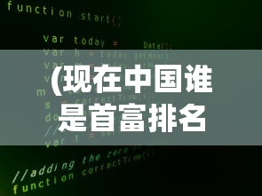 (现在中国谁是首富排名)谁是现在的中国首富？揭秘财富巅峰的人物与故事