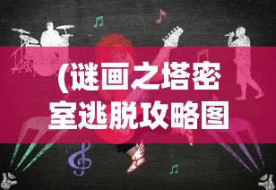 (谜画之塔密室逃脱攻略图解)谜画之塔密室逃脱攻略大全及常见问题解答