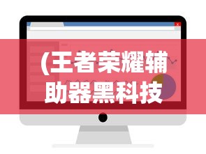 (王者荣耀辅助器黑科技)王者荣耀辅助器，游戏优化的秘密武器