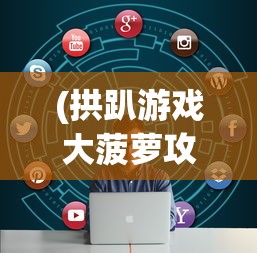 (拱趴游戏大菠萝攻略)拱趴大菠萝游戏正版，深度解析与常见问题解答