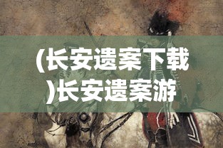 (长安遗案下载)长安遗案游戏，历史探秘与数字娱乐的完美结合