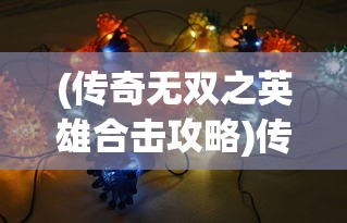 (传奇无双之英雄合击攻略)传奇无双之英雄合击，策略与荣耀的碰撞
