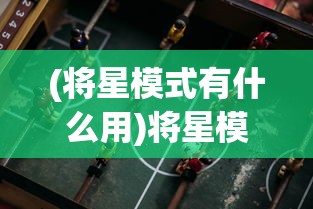 (将星模式有什么用)将星模式游戏攻略，玩转策略与技巧
