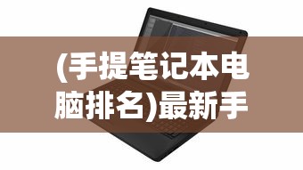 (手提笔记本电脑排名)最新手提笔记本电脑品牌排行榜及深度解析