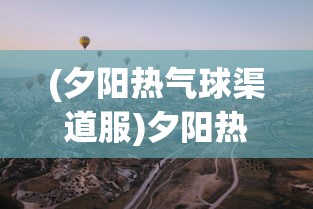(夕阳热气球渠道服)夕阳热气球，版本选择与游戏体验