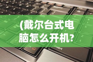 (戴尔台式电脑怎么开机?)戴尔台式电脑开机步骤详解及常见问题解答