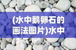 (水中鹅卵石的画法图片)水中鹅卵石的画法，从基础到进阶的艺术创作指南