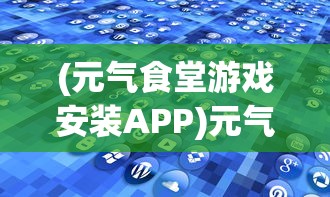 (元气食堂游戏安装APP)元气食堂游戏，深度分析与探索