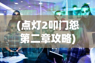 (点灯2叩门怨第二章攻略)点灯2叩门怨，第二章的深度解析与探讨