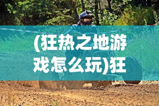 (狂热之地游戏怎么玩)狂热之地游戏，探索未知世界的冒险之旅
